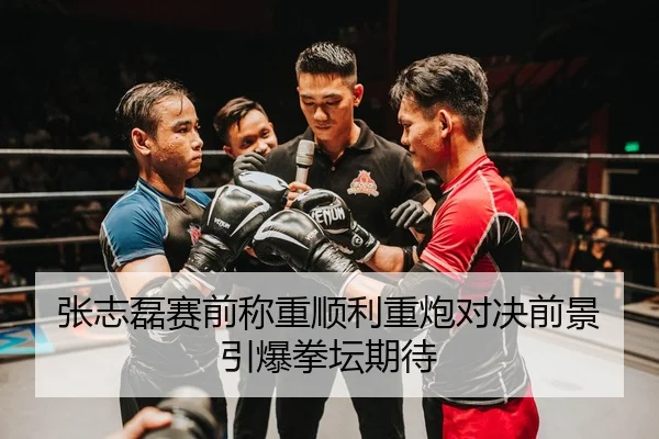 张志磊赛前称重顺利重炮对决前景引爆拳坛期待