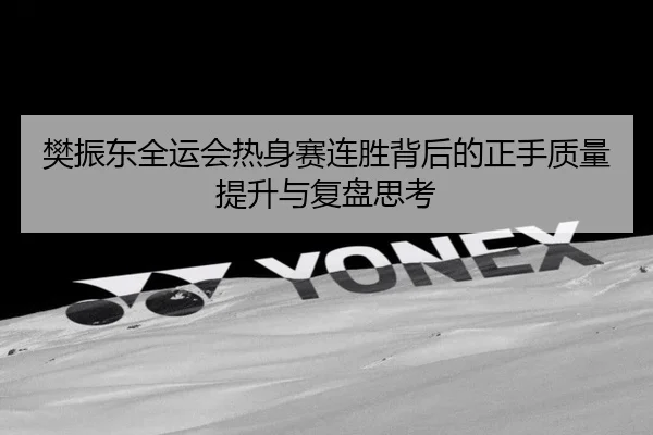 樊振东全运会热身赛连胜背后的正手质量提升与复盘思考